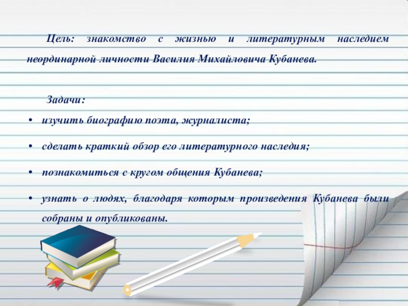 Презентация Если гореть, то гореть во всю силу... ( О Василии Кубанёве) Цель: знакомство с жизнью и литературным наследием неординарной личности Василия Михайловича Цель: знакомство с жизнью и литературным наследием неординарной личности Василия Михайловича Кубанева. Задачи:изучить биографию поэта, журналиста;сделать краткий