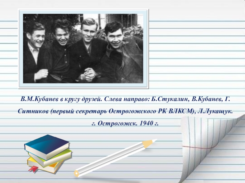 Презентация Если гореть, то гореть во всю силу... ( О Василии Кубанёве) В.М.Кубанев в кругу друзей. Слева направо: Б.Стукалин, В.Кубанев, Г.Ситников (первый секретарь В.М.Кубанев в кругу друзей. Слева направо: Б.Стукалин, В.Кубанев, Г.Ситников (первый секретарь Острогожского РК ВЛКСМ), Л.Лукащук. г. Острогожск.