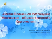 Презентация по православной культуре на тему Святая Блаженная Матронушка Московская – образец святости и благочестия ( 3 класс)
