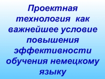 Презентация Проектная технология как важнейшее условие повышения эффетивности обучения немецкому языку