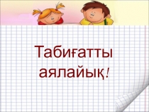 Презентация по биологии на тему Табиғатты аялайық!