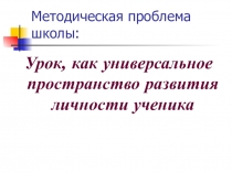 Презентация Урок, как универсальное пространство развития личности ученика