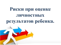 Презентация:Риски при оценке личностных результатов ребенка.