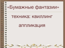 Презентация к уроку технологии по теме Бумажные фантазии“Бумажная пластика – квиллинг”