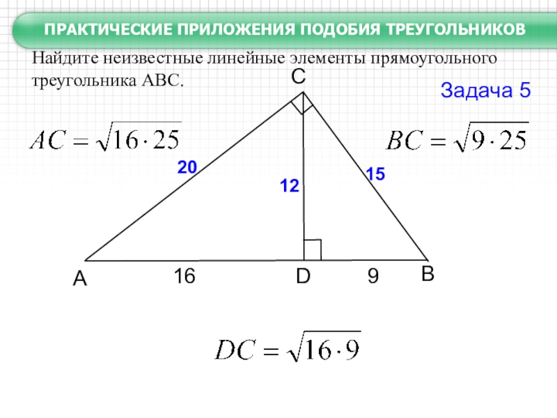 BCАDЗадача 5  169201512Найдите неизвестные линейные элементы прямоугольного треугольника АВС. ПРАКТИЧЕСКИЕ ПРИЛОЖЕНИЯ ПОДОБИЯ ТРЕУГОЛЬНИКОВ