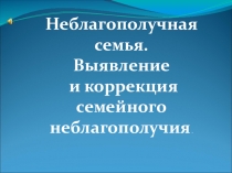 Презентация Неблагополучная семья. Выявление и коррекция семейного неблагополучия(Выступление на педагогическом совете школы(из опыта работы.)