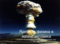 Презентация по физике на тему  Ядерная физика в жизни человека