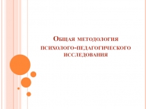 Презентация: Общая методология психолого-педагогического исследования
