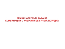 Презентация по математике на тему КОМБИНАТОРНЫЕ ЗАДАЧИ. КОМБИНАЦИИ С УЧЕТОМ И БЕЗ УЧЕТА ПОРЯДКА