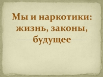 Презентация Мы и наркотики; жизнь, законы, будущее