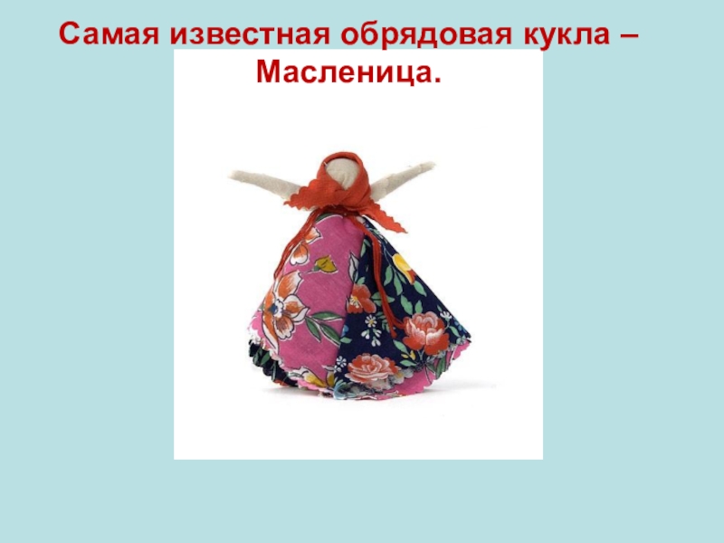 Презентация по окружающему миру на тему: Куклы в моей жизни (2 класс) Самая известная обрядовая кукла – Масленица. Самая известная обрядовая кукла – Масленица.