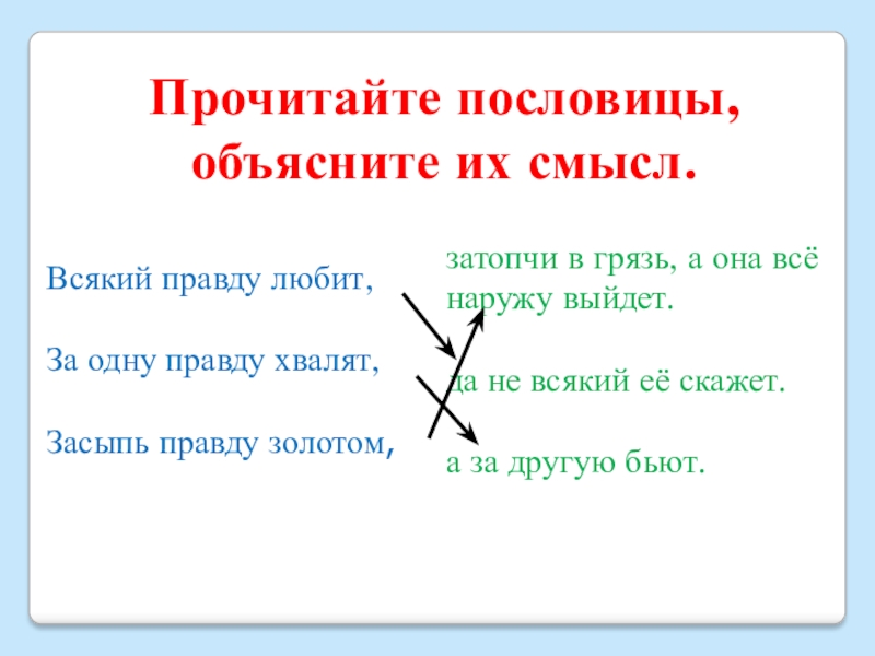 Прочитайте пословицы, объясните их смысл.Всякий правду любит,За одну правду хвалят,Засыпь правду золотом,затопчи в грязь, а она всё