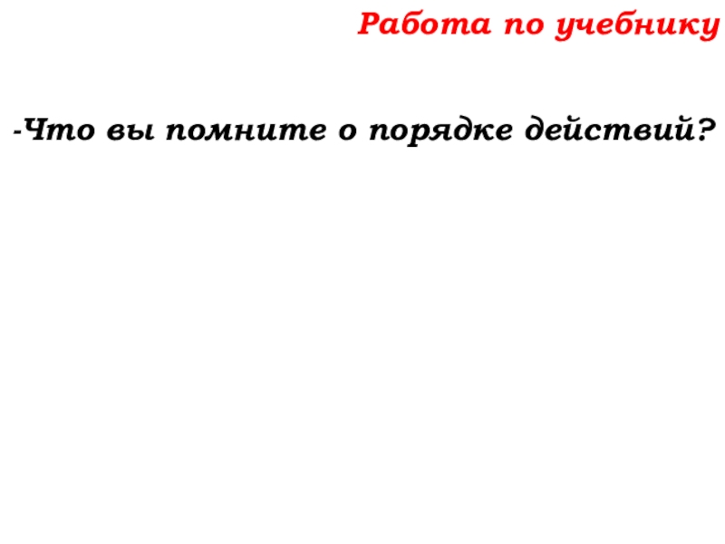 Урок №58 27.11.19 Порядок действий Работа по учебнику-Что вы помните о порядке действий? Работа по учебнику-Что вы помните о порядке действий?