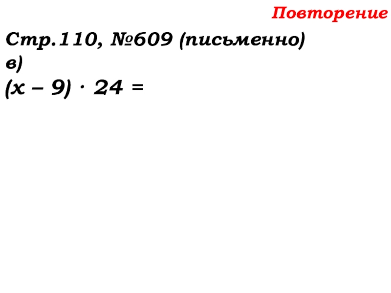 Урок №58 27.11.19 Порядок действий Повторение Стр.110, №609 (письменно)в)(х – 9) · 24 = Повторение Стр.110, №609 (письменно)в)(х – 9) · 24 =