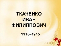 Презентация к 100-летию со дня рождения Ткаченко И. Ф., Героя Советского Союза