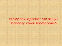 Презентация Кому принадлежат эти вещи? Человеку какой профессии?