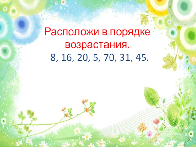 Открытый урок по математике Прием вычисления вида 26+7, 2 класс Расположи в порядке возрастания. 8, 16, 20, 5, 70, 31, 45. Расположи в порядке возрастания. 8, 16, 20, 5, 70, 31, 45.