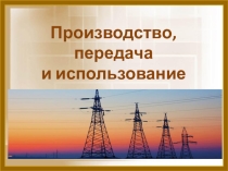 Презентация по физике Производство, передача и использование электроэнергии