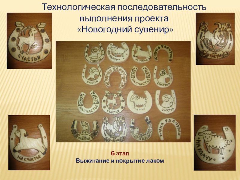 Творческий проект по трудовому обучению Новогодний сувенир Технологическая последовательность выполнения проекта «Новогодний сувенир»6 этапВыжигание и покрытие лаком6 этапВыжигание и покрытие лаком Технологическая последовательность выполнения проекта «Новогодний сувенир»6 этапВыжигание и покрытие лаком6 этапВыжигание и покрытие лаком