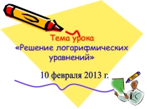Презентация к уроку на тему  Решение логарифмических уравнений