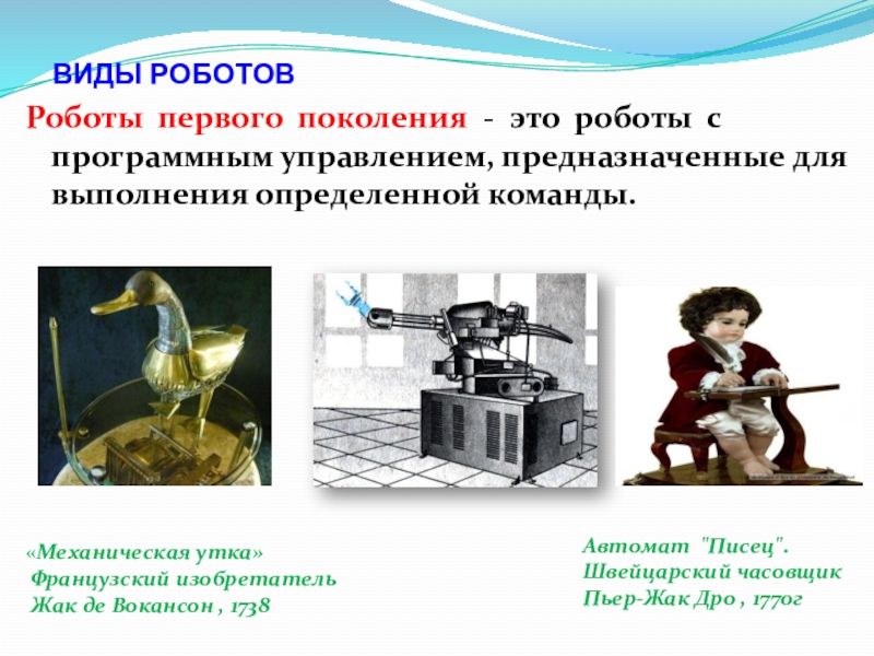 Презентация к исследовательскому проекту: Роботы вчера, сегодня, завтра Роботы первого поколения - это роботы с программным управлением, предназначенные для Роботы первого поколения - это роботы с программным управлением, предназначенные для выполнения определенной команды.ВИДЫ РОБОТОВ«Механическая утка» Французский