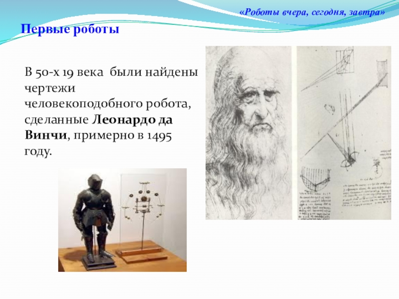 Презентация к исследовательскому проекту: Роботы вчера, сегодня, завтра Первые роботыВ 50-х 19 века были найдены чертежи человекоподобного робота, сделанные Первые роботыВ 50-х 19 века были найдены чертежи человекоподобного робота, сделанные Леонардо да Винчи, примерно в 1495