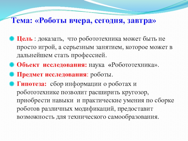 Презентация к исследовательскому проекту: Роботы вчера, сегодня, завтра Тема: «Роботы вчера, сегодня, завтра» Цель : доказать, что робототехника может Тема: «Роботы вчера, сегодня, завтра» Цель : доказать, что робототехника может быть не просто игрой, а серьезным