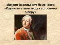 Презентация по литературе на тему М.В.Ломоносов Случились вместе два астронома в пиру