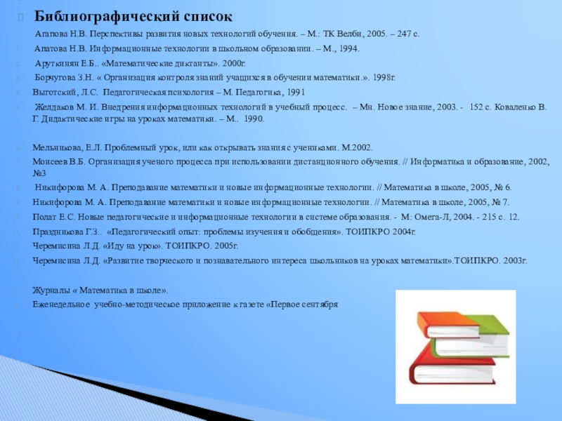 Презентация Применение современных технологий на уроках математики для развития познавательного интереса к обучению Библиографический список Агапова Н.В. Перспективы развития новых технологий обучения. – Библиографический список Агапова Н.В. Перспективы развития новых технологий обучения. – М.: ТК Велби, 2005.