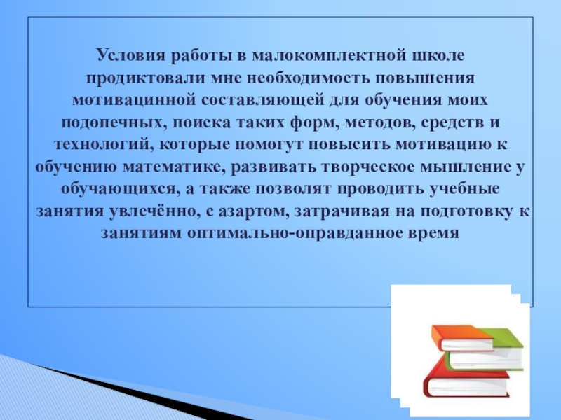 Презентация Применение современных технологий на уроках математики для развития познавательного интереса к обучению Условия работы в малокомплектной школе продиктовали мне необходимость повышения мотивацинной составляющей Условия работы в малокомплектной школе продиктовали мне необходимость повышения мотивацинной составляющей для обучения моих подопечных, поиска таких