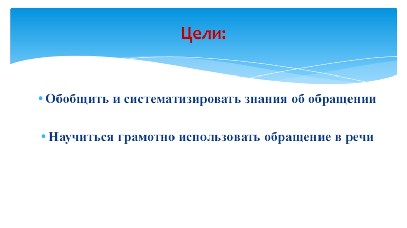 Обобщить и систематизировать знания об обращенииНаучиться грамотно использовать обращение в речиЦели: