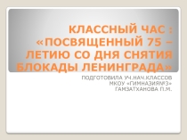 КЛАССНЫЙ ЧАС :75 -ЛЕТИЮ СО ДНЯ СНЯТИЯ БЛОКАДЫ ЛЕНИНГРАДА