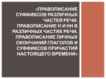 ПРАВОПИСАНИЕ СУФФИКСОВ РАЗЛИЧНЫХ ЧАСТЕЙ РЕЧИ. ПРАВОПИСАНИЕ Н И НН В РАЗЛИЧНЫХ ЧАСТЯХ РЕЧИ. ПРАВОПИСАНИЕ ЛИЧНЫХ ОКОНЧАНИЙ ГЛАГОЛОВ И СУФФИКСОВ ПРИЧАСТИЙ НАСТОЯЩЕГО ВРЕМЕНИ