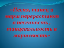 Презентация по музыке на тему Песня, танец, марш перерастают в песенность, танцевальность, маршевость