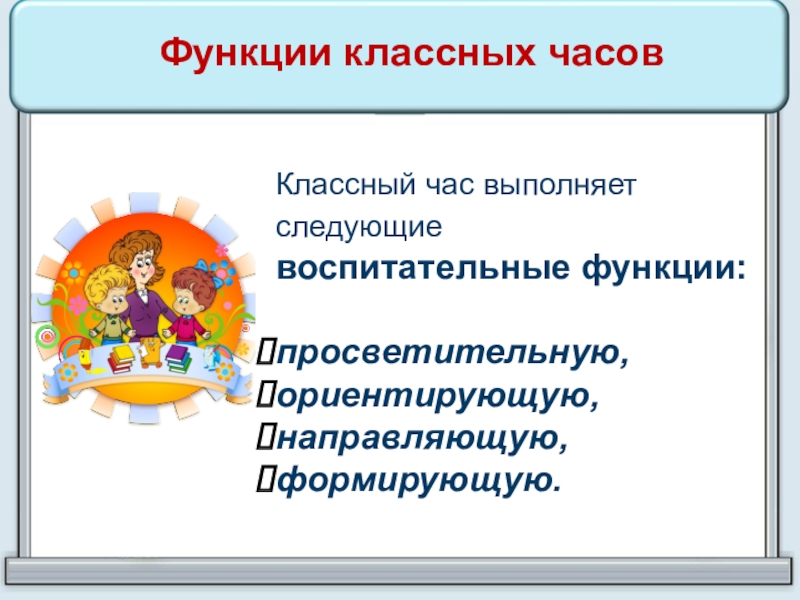 Функции классных часовКлассный час выполняет следующие воспитательные функции: просветительную, ориентирующую,направляющую,формирующую. 