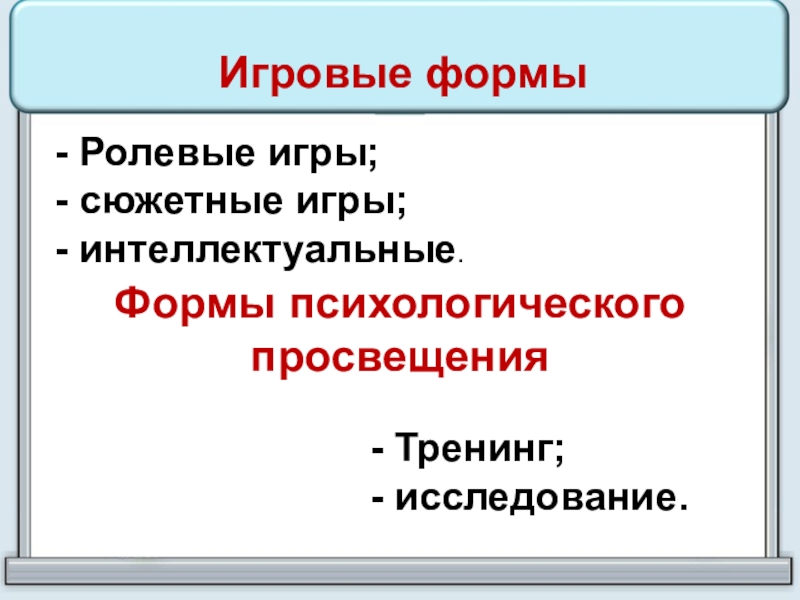 Игровые формы- Ролевые игры; - сюжетные игры; - интеллектуальные.Формы психологическогопросвещения- Тренинг; - исследование.