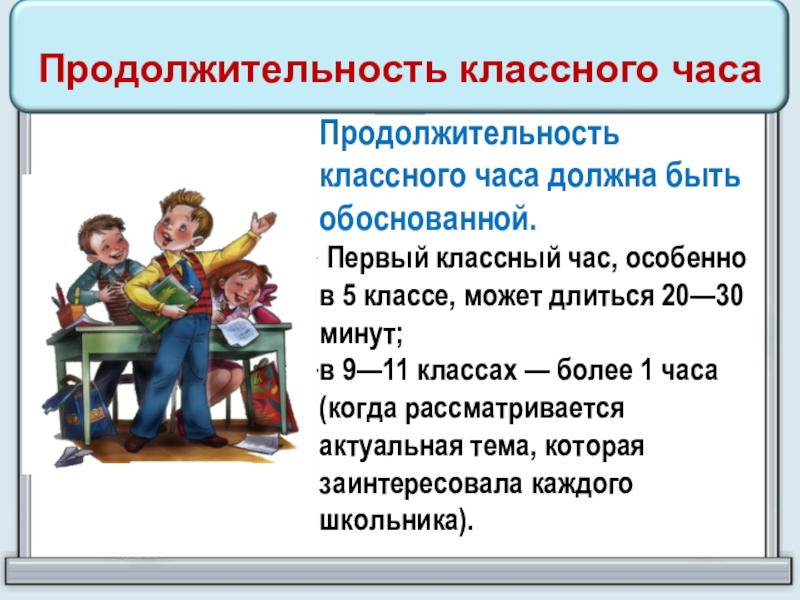 Продолжительность классного часаПродолжительность классного часа должна быть обоснованной.  Первый классный час, особенно в 5 классе, может длиться 20—30