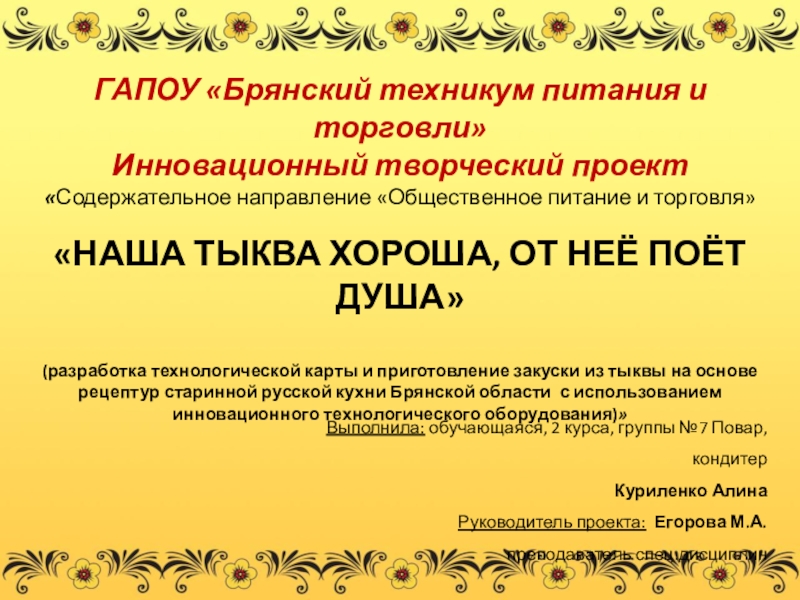 Презентация по кулинарии на тему Наша тыква хороша ГАПОУ «Брянский техникум питания и торговли»Инновационный творческий проектВыполнила: обучающаяся, 2 курса, ГАПОУ «Брянский техникум питания и торговли»Инновационный творческий проектВыполнила: обучающаяся, 2 курса, группы №7 Повар, кондитерКуриленко АлинаРуководитель проекта: