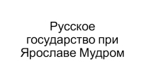 Презентация по истории России на тему Русское государство при Ярославе Мудром