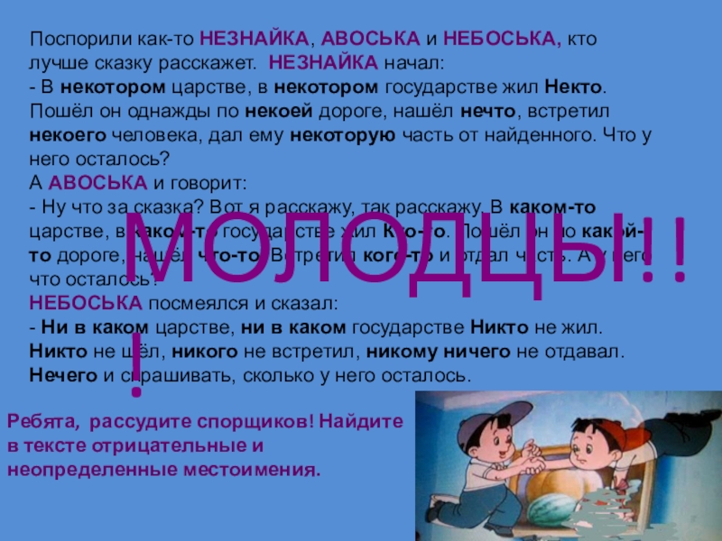Презентация по русскому языку на тему Местоимение (6 класс) Поспорили как-то НЕЗНАЙКА, АВОСЬКА и НЕБОСЬКА, кто лучше сказку расскажет. НЕЗНАЙКА Поспорили как-то НЕЗНАЙКА, АВОСЬКА и НЕБОСЬКА, кто лучше сказку расскажет. НЕЗНАЙКА начал:- В некотором царстве, в некотором