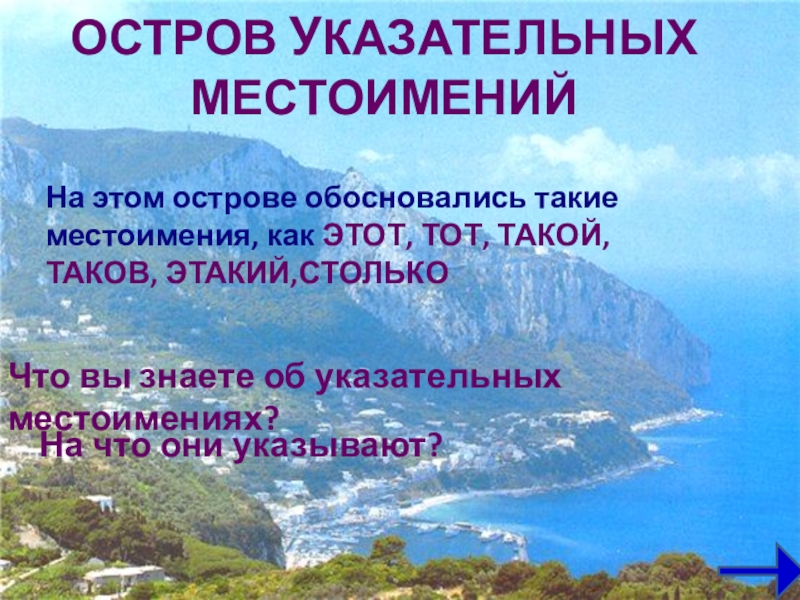 Презентация по русскому языку на тему Местоимение (6 класс) ОСТРОВ УКАЗАТЕЛЬНЫХ МЕСТОИМЕНИЙЧто вы знаете об указательных местоимениях?На этом острове обосновались ОСТРОВ УКАЗАТЕЛЬНЫХ МЕСТОИМЕНИЙЧто вы знаете об указательных местоимениях?На этом острове обосновались такие местоимения, как ЭТОТ, ТОТ, ТАКОЙ,
