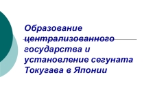 Презентация по Всеобщей истории на тему Образование централизованного государства и установление сегуната Токугава в Японии
