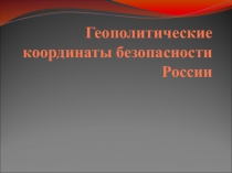 Презентация по географии Геополитические координаты безопасности России