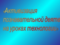 Презентация Активизация познавательной деятельности на уроках технологии