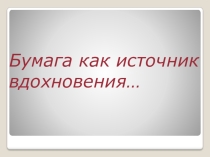 Презентация Бумага как источник вдохновения