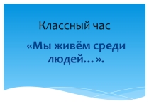 Презентация к классному часу Мы живем среди людей