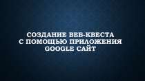 Презентация Создание веб-квеста с помощью приложения GOOGLE Сайт