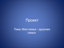 Презентация проектной деятельности Моя семья - дружная семья