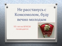 Презентация - викторина по истории ВЛКСМ  Не расстанусь с Комсомолом, буду вечно молодым!