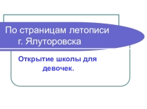 Презентация По страницам летописи г. Ялуторовска Открытие школы для девочек.